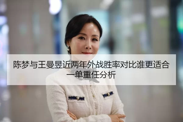 陈梦与王曼昱近两年外战胜率对比谁更适合一单重任分析