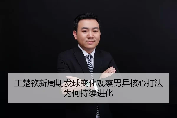 王楚钦新周期发球变化观察男乒核心打法为何持续进化