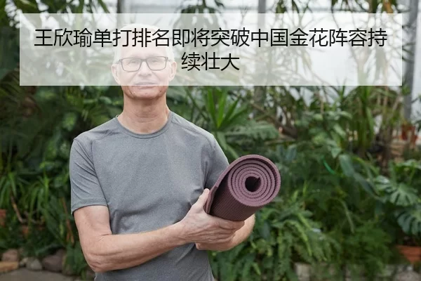 王欣瑜单打排名即将突破中国金花阵容持续壮大