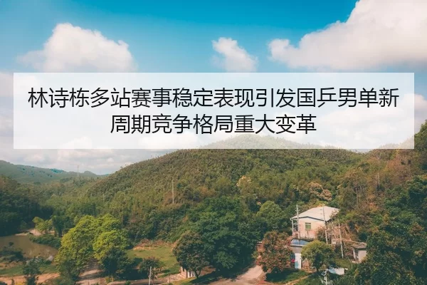 林诗栋多站赛事稳定表现引发国乒男单新周期竞争格局重大变革