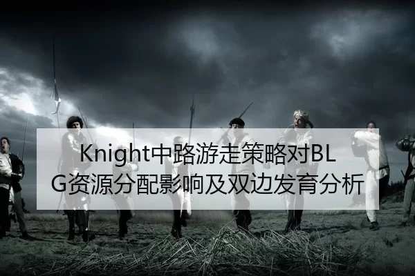 Knight中路游走策略对BLG资源分配影响及双边发育分析