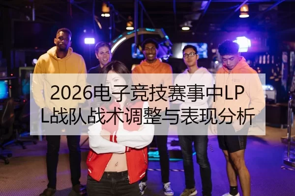2026电子竞技赛事中LPL战队战术调整与表现分析