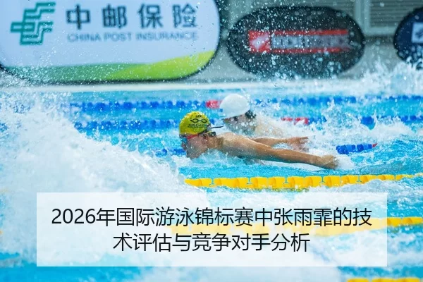 2026年国际游泳锦标赛中张雨霏的技术评估与竞争对手分析