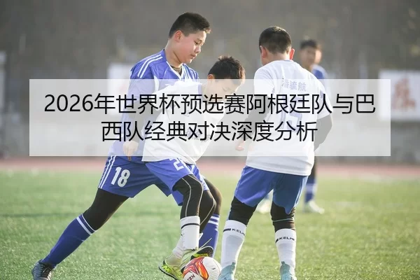 2026年世界杯预选赛阿根廷队与巴西队经典对决深度分析