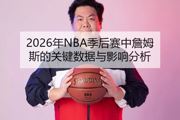 2026年NBA季后赛中詹姆斯的关键数据与影响分析