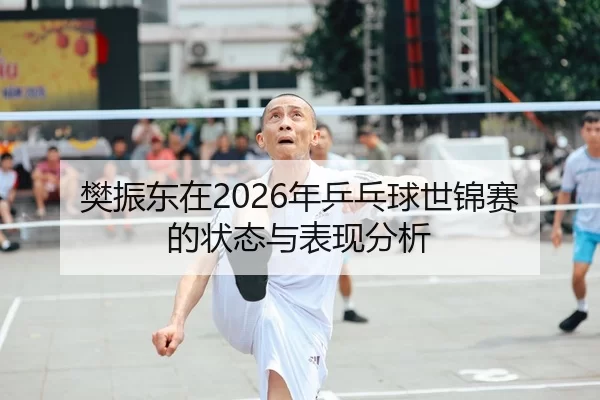 樊振东在2026年乒乓球世锦赛的状态与表现分析