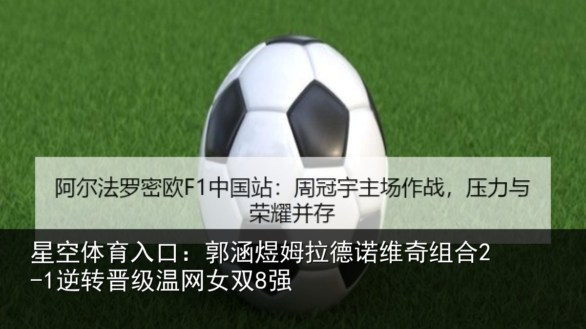 星空体育入口:郭涵煜姆拉德诺维奇组合2-1逆转晋级温网女双8强