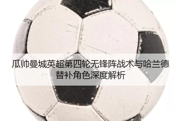 瓜帅曼城英超第四轮无锋阵战术与哈兰德替补角色深度解析