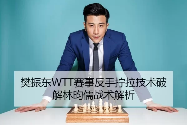 樊振东WTT赛事反手拧拉技术破解林昀儒战术解析