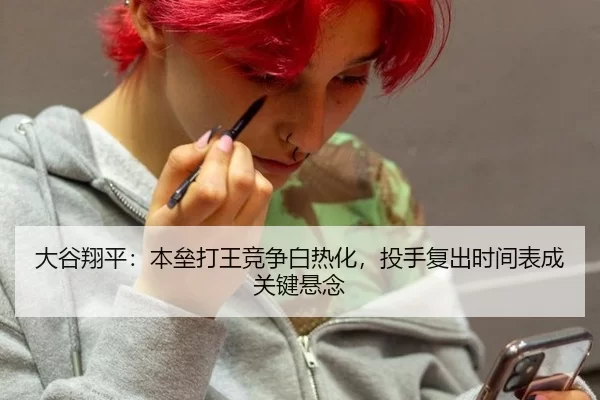大谷翔平：本垒打王竞争白热化，投手复出时间表成关键悬念