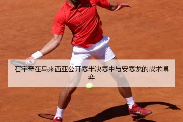 石宇奇在马来西亚公开赛半决赛中与安赛龙的战术博弈