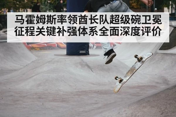 马霍姆斯率领酋长队超级碗卫冕征程关键补强体系全面深度评价