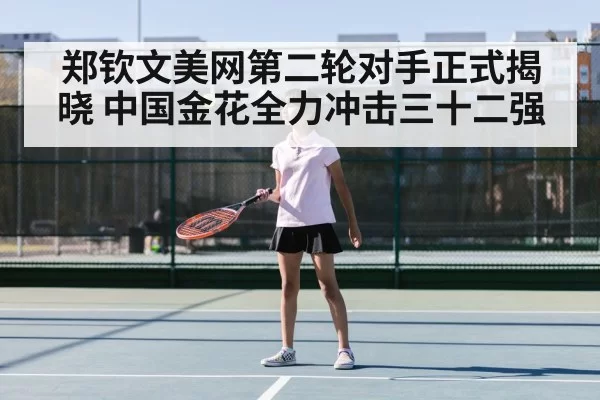 郑钦文美网第二轮对手正式揭晓 中国金花全力冲击三十二强