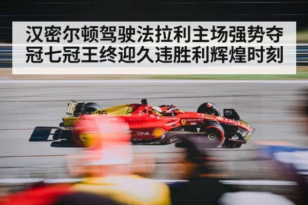 汉密尔顿驾驶法拉利主场强势夺冠七冠王终迎久违胜利辉煌时刻