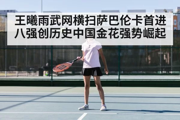 王曦雨武网横扫萨巴伦卡首进八强创历史中国金花强势崛起