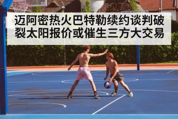 迈阿密热火巴特勒续约谈判破裂太阳报价或催生三方大交易