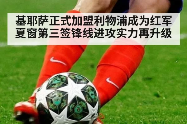 基耶萨正式加盟利物浦成为红军夏窗第三签锋线进攻实力再升级
