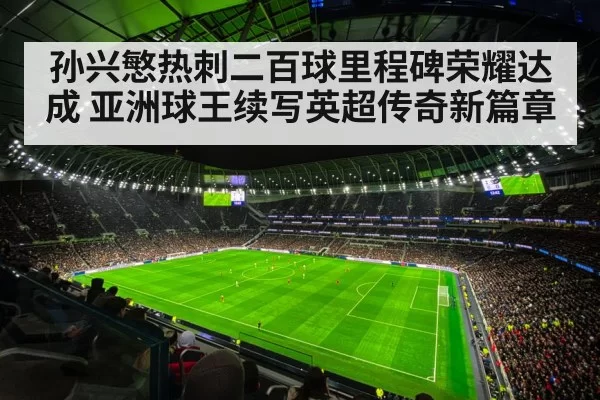 孙兴慜热刺二百球里程碑荣耀达成 亚洲球王续写英超传奇新篇章