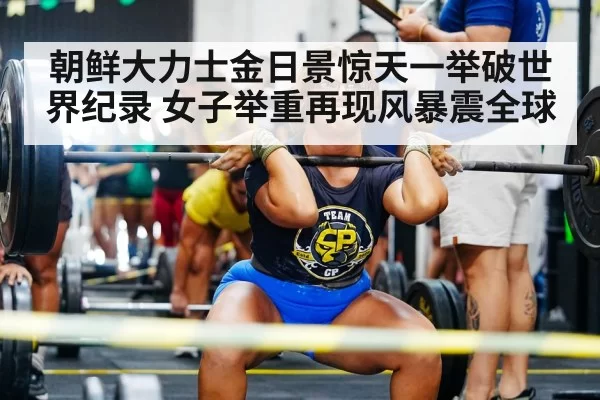朝鲜大力士金日景惊天一举破世界纪录 女子举重再现风暴震全球