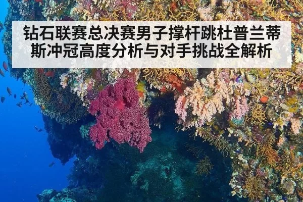 钻石联赛总决赛男子撑杆跳杜普兰蒂斯冲冠高度分析与对手挑战全解析