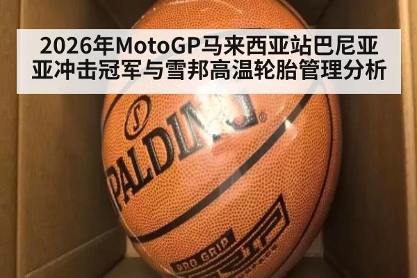 2026年MotoGP马来西亚站巴尼亚亚冲击冠军与雪邦高温轮胎管理分析