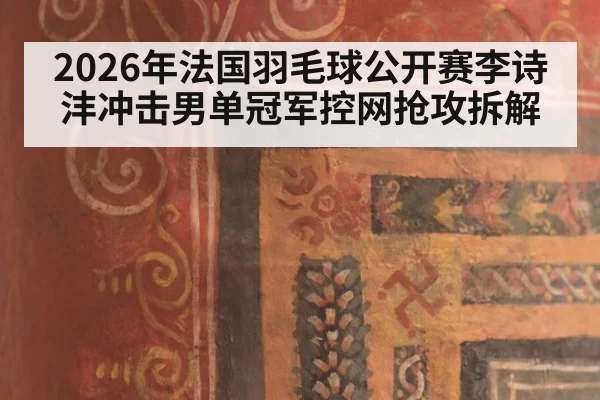 2026年法国羽毛球公开赛李诗沣冲击男单冠军控网抢攻拆解